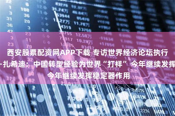 西安股票配资网APP下载 专访世界经济论坛执行董事萨迪娅·扎希迪：中国转型经验为世界“打样” 今年继续发挥稳定器作用