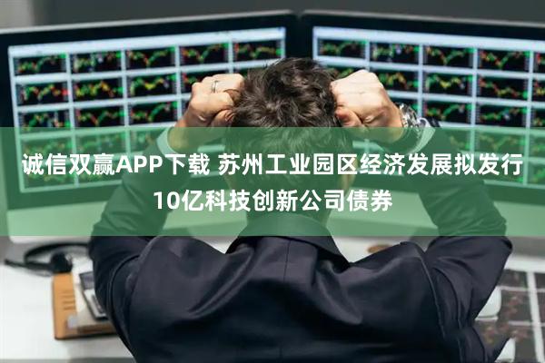 诚信双赢APP下载 苏州工业园区经济发展拟发行10亿科技创新公司债券