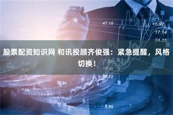 股票配资知识网 和讯投顾齐俊强：紧急提醒，风格切换！