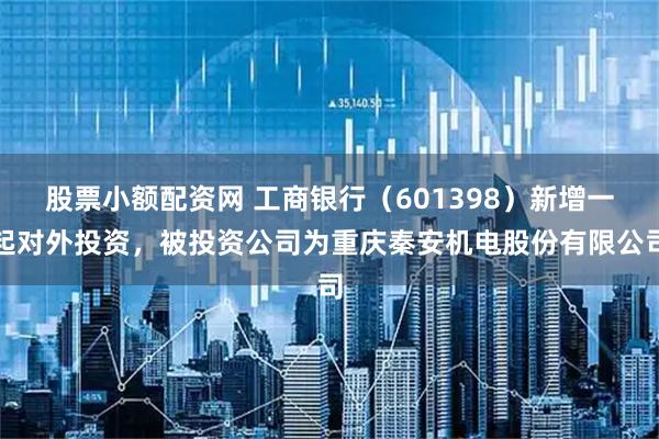 股票小额配资网 工商银行（601398）新增一起对外投资，被投资公司为重庆秦安机电股份有限公司