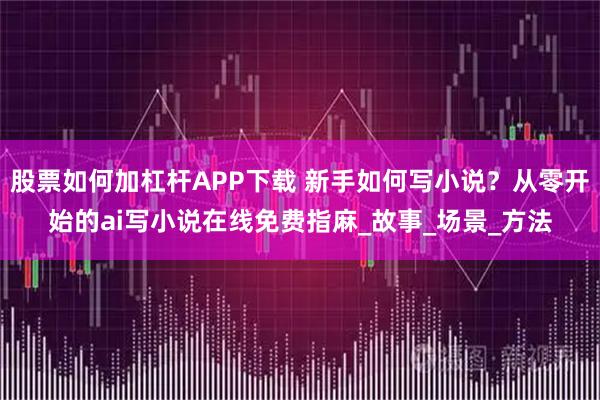 股票如何加杠杆APP下载 新手如何写小说？从零开始的ai写小说在线免费指麻_故事_场景_方法