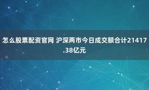 怎么股票配资官网 沪深两市今日成交额合计21417.38亿元