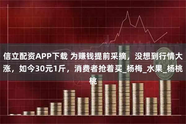 信立配资APP下载 为赚钱提前采摘，没想到行情大涨，如今30元1斤，消费者抢着买_杨梅_水果_杨桃