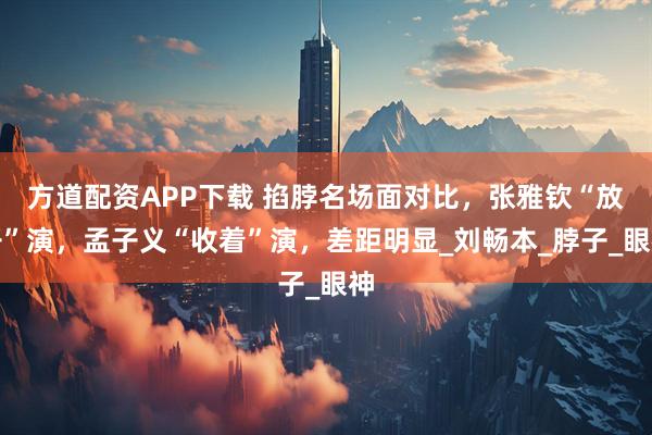 方道配资APP下载 掐脖名场面对比，张雅钦“放开”演，孟子义“收着”演，差距明显_刘畅本_脖子_眼神