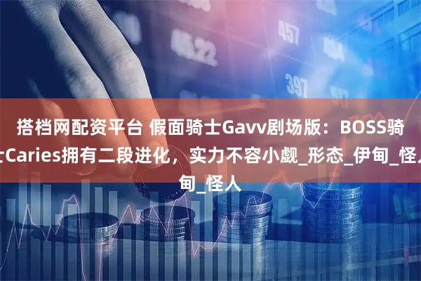搭档网配资平台 假面骑士Gavv剧场版：BOSS骑士Caries拥有二段进化，实力不容小觑_形态_伊甸_怪人