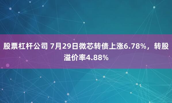 股票杠杆公司 7月29日微芯转债上涨6.78%，转股溢价率4.88%
