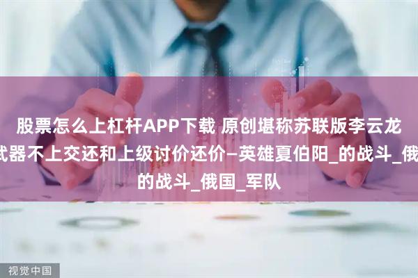 股票怎么上杠杆APP下载 原创堪称苏联版李云龙，缴获武器不上交还和上级讨价还价—英雄夏伯阳_的战斗_俄国_军队