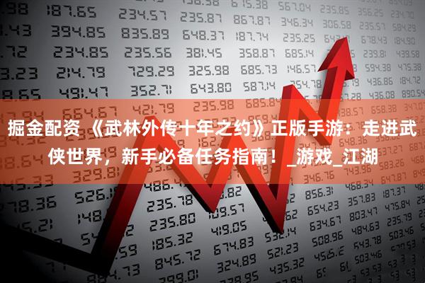 掘金配资 《武林外传十年之约》正版手游：走进武侠世界，新手必备任务指南！_游戏_江湖