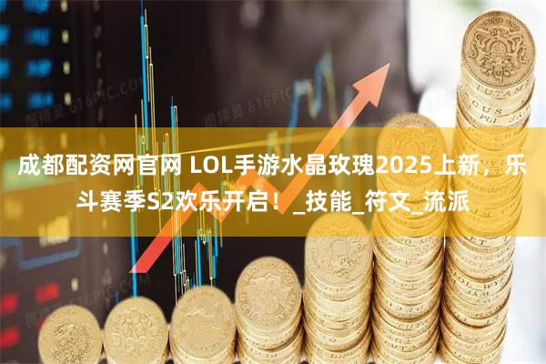 成都配资网官网 LOL手游水晶玫瑰2025上新，乐斗赛季S2欢乐开启！_技能_符文_流派