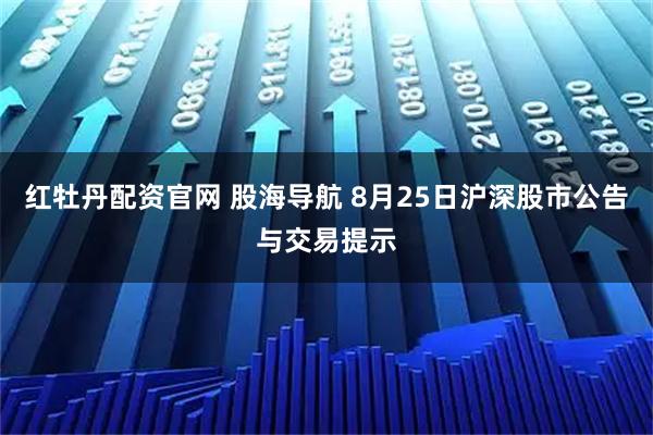 红牡丹配资官网 股海导航 8月25日沪深股市公告与交易提示
