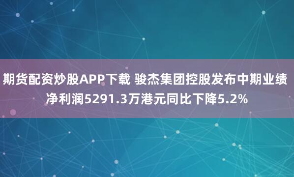 期货配资炒股APP下载 骏杰集团控股发布中期业绩 净利润5291.3万港元同比下降5.2%