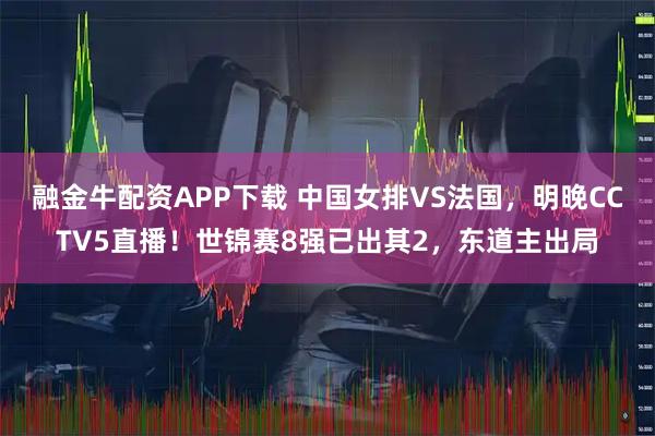 融金牛配资APP下载 中国女排VS法国，明晚CCTV5直播！世锦赛8强已出其2，东道主出局