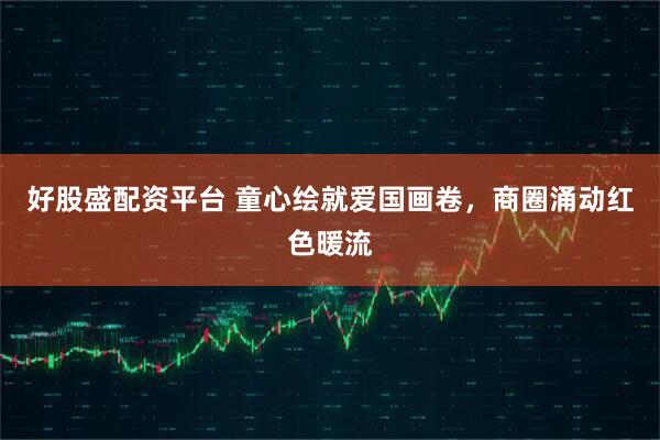 好股盛配资平台 童心绘就爱国画卷，商圈涌动红色暖流