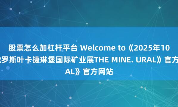 股票怎么加杠杆平台 Welcome to《2025年10th 俄罗斯叶卡捷琳堡国际矿业展THE MINE. URAL》官方网站