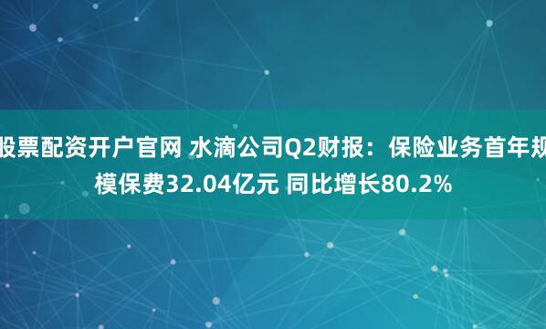 股票配资开户官网 水滴公司Q2财报：保险业务首年规模保费32.04亿元 同比增长80.2%