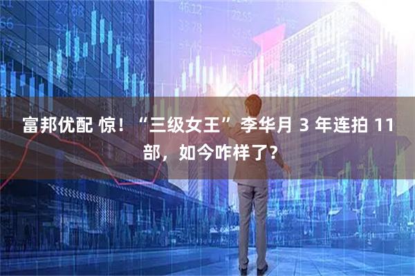 富邦优配 惊！“三级女王” 李华月 3 年连拍 11 部，如今咋样了？