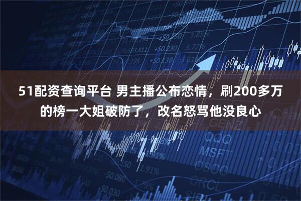 51配资查询平台 男主播公布恋情，刷200多万的榜一大姐破防了，改名怒骂他没良心
