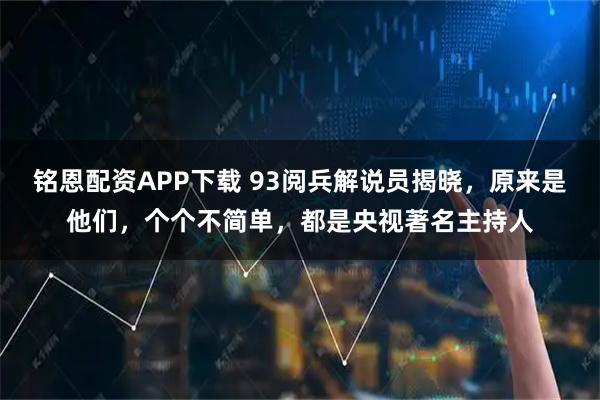 铭恩配资APP下载 93阅兵解说员揭晓，原来是他们，个个不简单，都是央视著名主持人