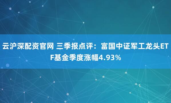 云沪深配资官网 三季报点评：富国中证军工龙头ETF基金季度涨幅4.93%