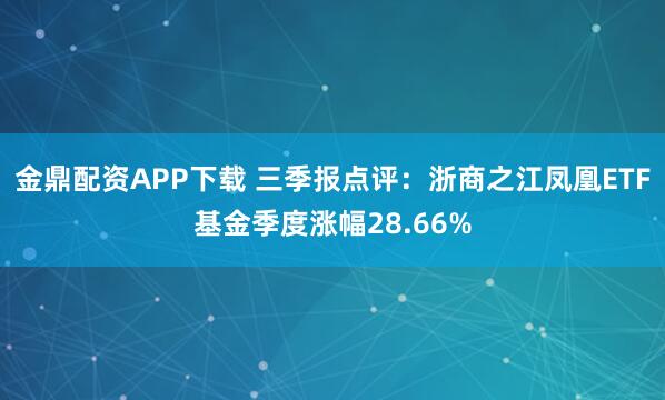 金鼎配资APP下载 三季报点评：浙商之江凤凰ETF基金季度涨幅28.66%