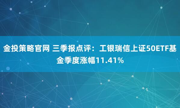 金投策略官网 三季报点评:工银瑞信上证50ETF基金季度涨幅11.41%