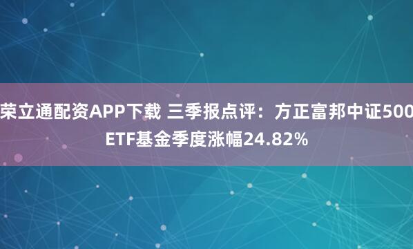 荣立通配资APP下载 三季报点评：方正富邦中证500ETF基金季度涨幅24.82%