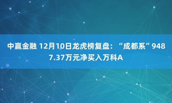 中赢金融 12月10日龙虎榜复盘：“成都系”9487.37万元净买入万科A