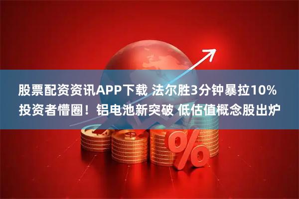 股票配资资讯APP下载 法尔胜3分钟暴拉10% 投资者懵圈！铝电池新突破 低估值概念股出炉